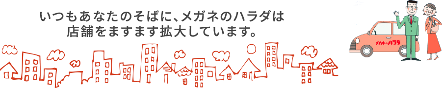 いつもあなたのそばに、メガネのハラダは店舗をますます拡大しています。